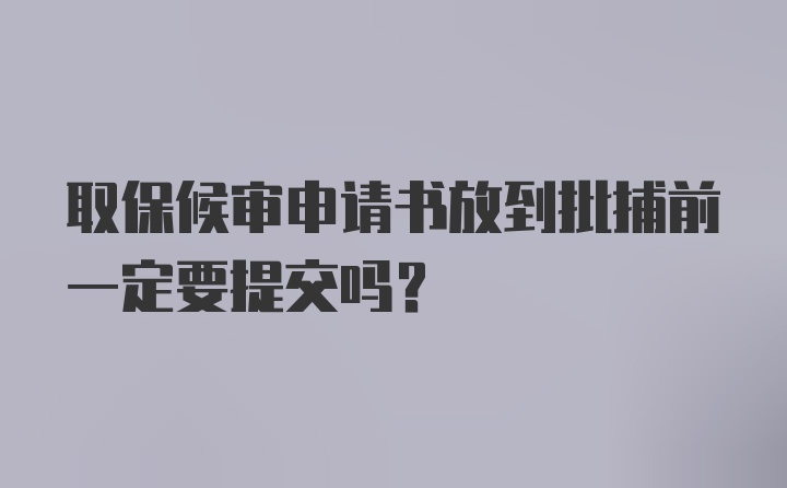 取保候审申请书放到批捕前一定要提交吗？