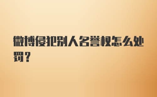 微博侵犯别人名誉权怎么处罚？