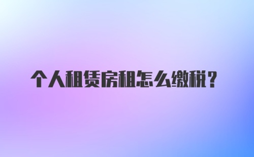 个人租赁房租怎么缴税？