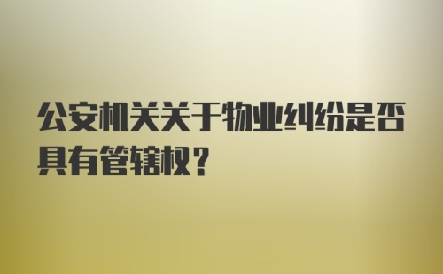 公安机关关于物业纠纷是否具有管辖权？