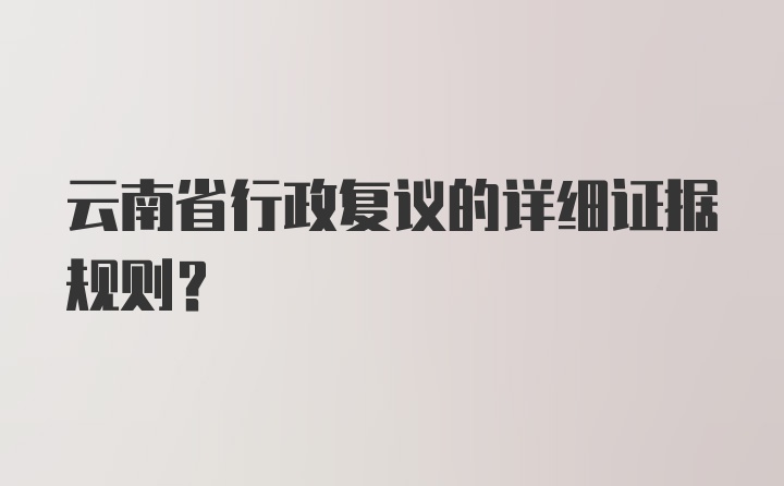 云南省行政复议的详细证据规则?