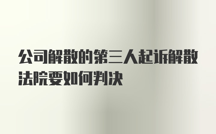 公司解散的第三人起诉解散法院要如何判决