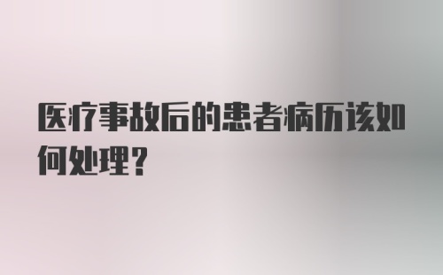 医疗事故后的患者病历该如何处理?