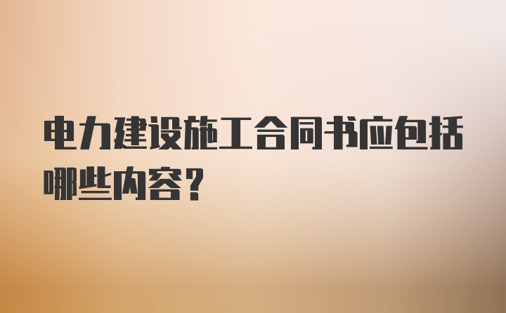 电力建设施工合同书应包括哪些内容？