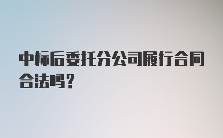 中标后委托分公司履行合同合法吗?