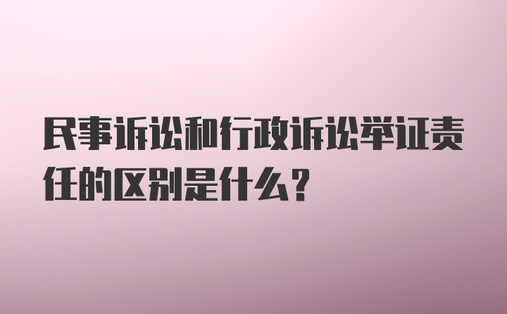 民事诉讼和行政诉讼举证责任的区别是什么？