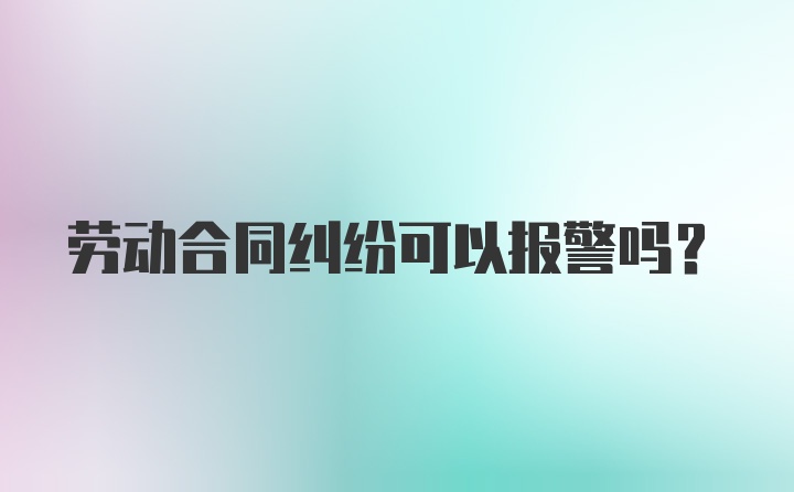 劳动合同纠纷可以报警吗？