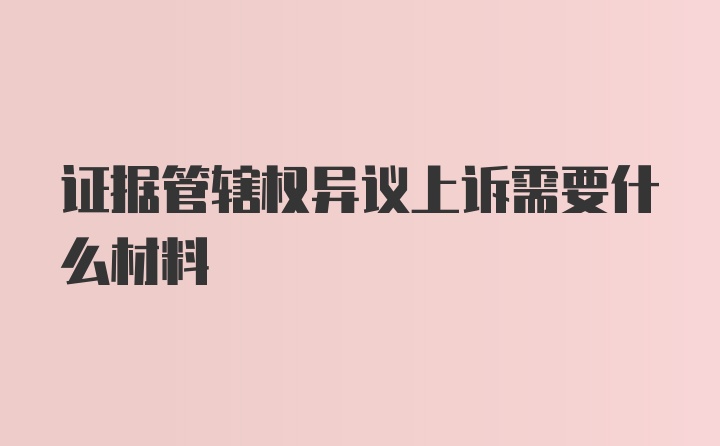 证据管辖权异议上诉需要什么材料