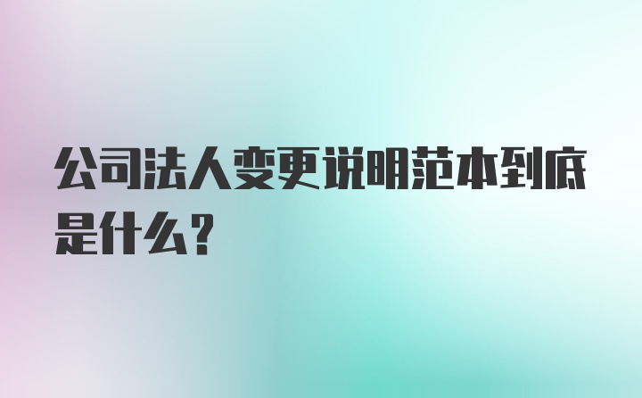 公司法人变更说明范本到底是什么?