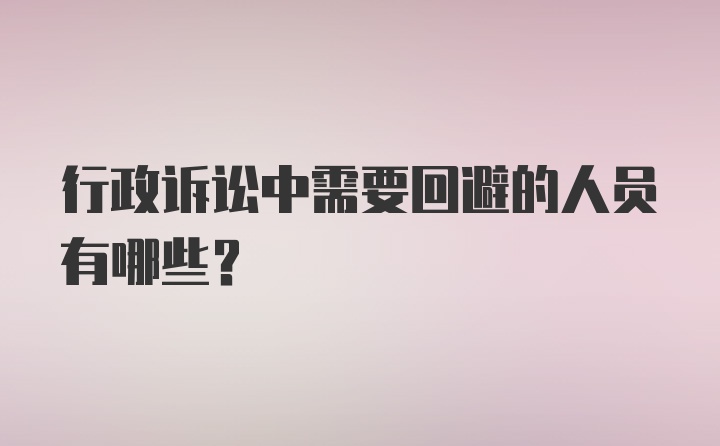 行政诉讼中需要回避的人员有哪些?