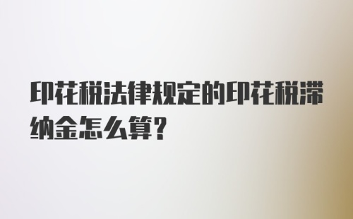 印花税法律规定的印花税滞纳金怎么算？