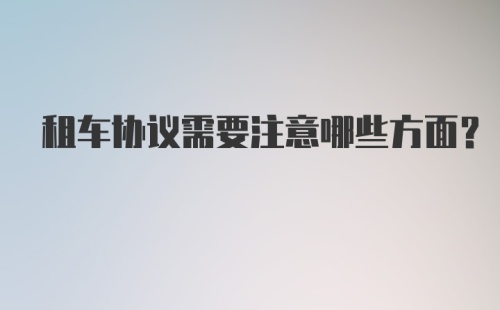 租车协议需要注意哪些方面？