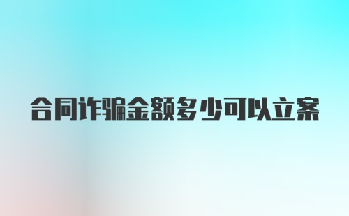 合同诈骗金额多少可以立案