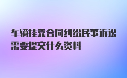 车辆挂靠合同纠纷民事诉讼需要提交什么资料