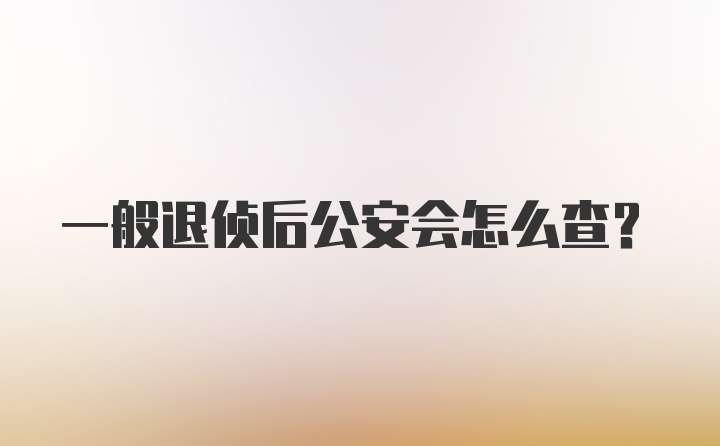 一般退侦后公安会怎么查？