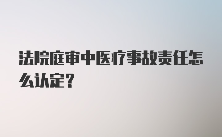 法院庭审中医疗事故责任怎么认定？