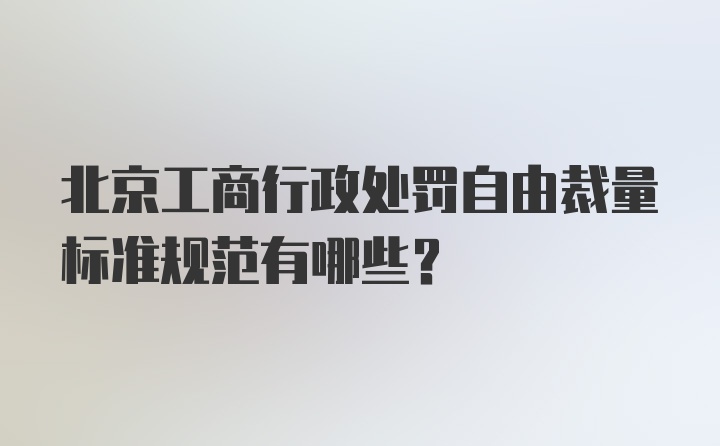 北京工商行政处罚自由裁量标准规范有哪些？