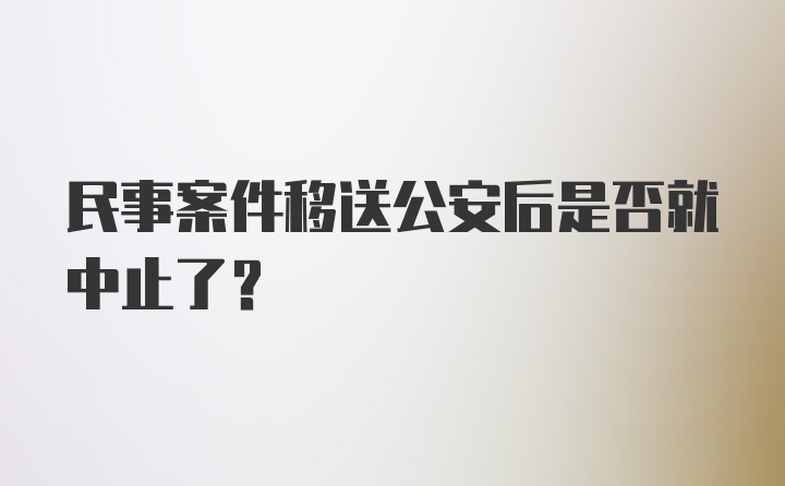 民事案件移送公安后是否就中止了？