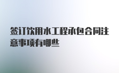 签订饮用水工程承包合同注意事项有哪些