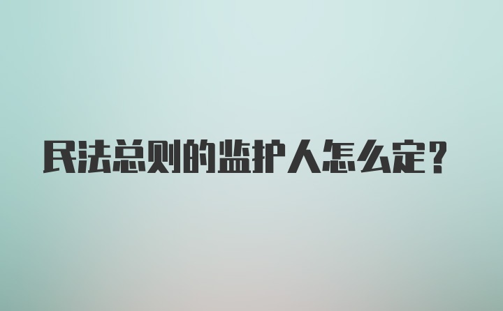 民法总则的监护人怎么定？