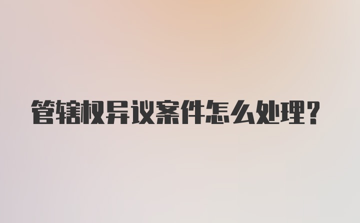 管辖权异议案件怎么处理？