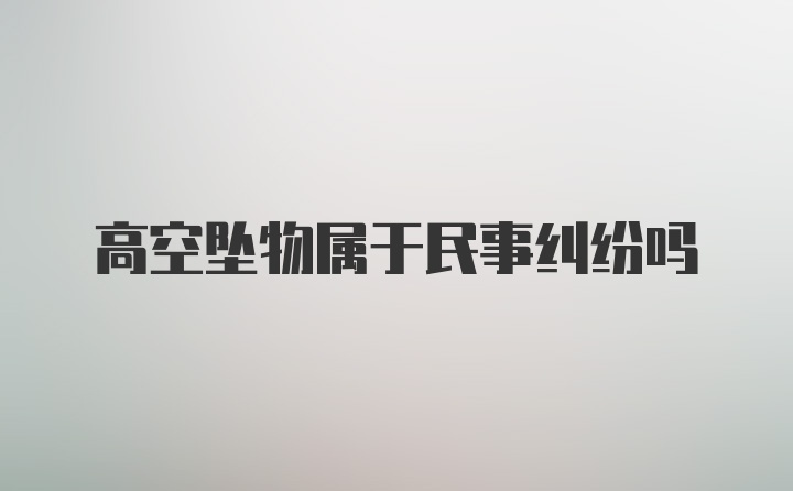 高空坠物属于民事纠纷吗