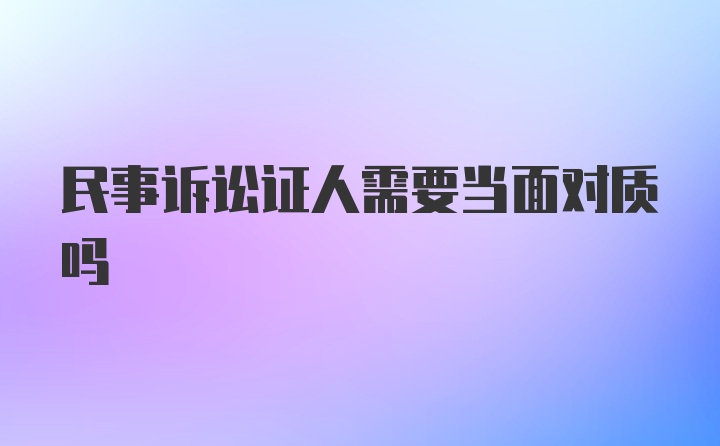 民事诉讼证人需要当面对质吗