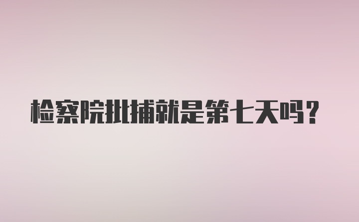 检察院批捕就是第七天吗？