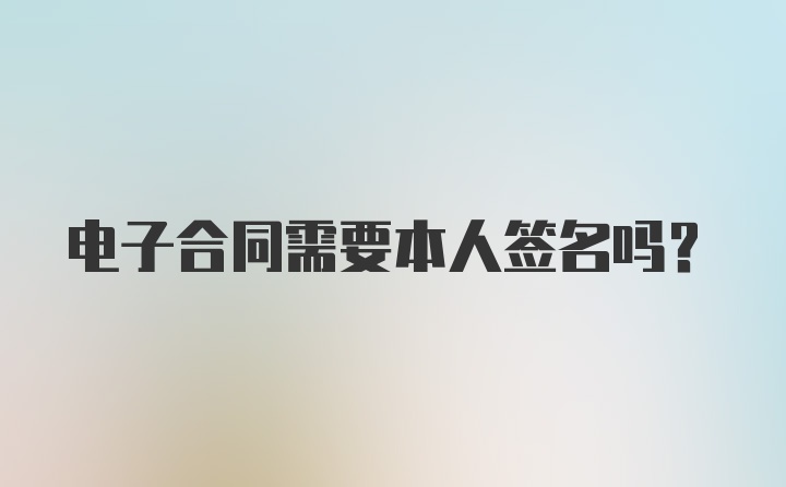 电子合同需要本人签名吗？