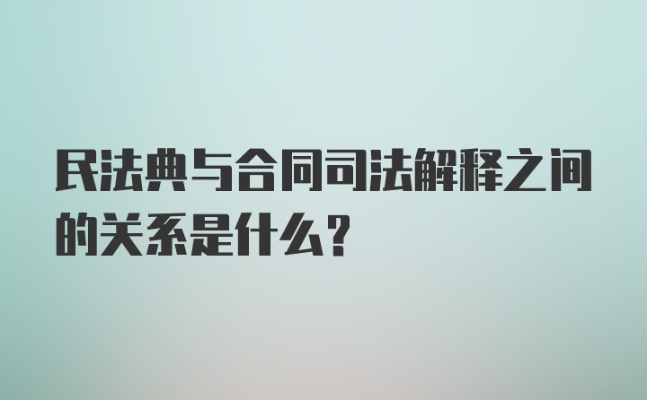 民法典与合同司法解释之间的关系是什么？