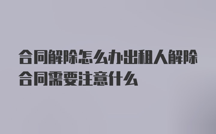 合同解除怎么办出租人解除合同需要注意什么