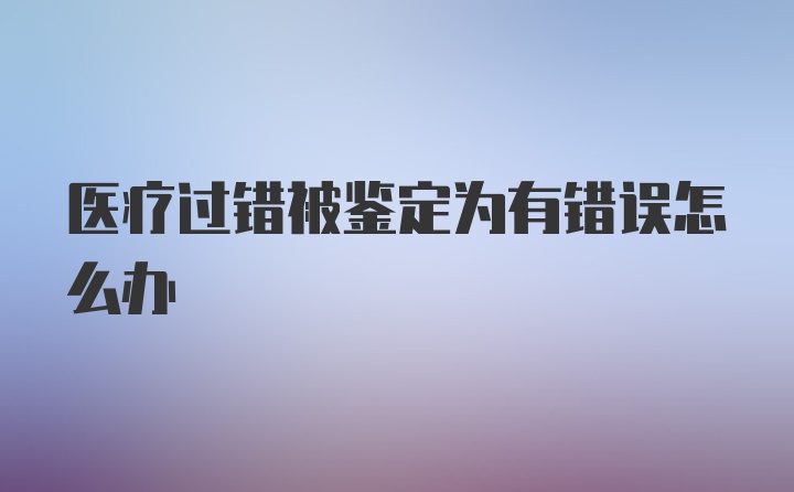 医疗过错被鉴定为有错误怎么办