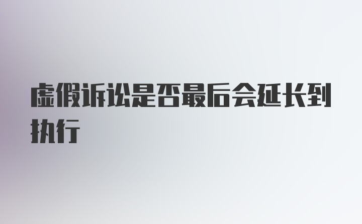 虚假诉讼是否最后会延长到执行