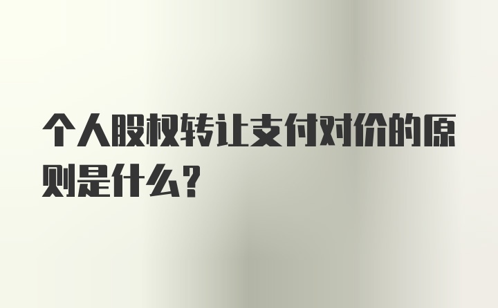 个人股权转让支付对价的原则是什么?