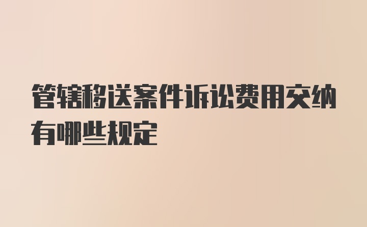 管辖移送案件诉讼费用交纳有哪些规定