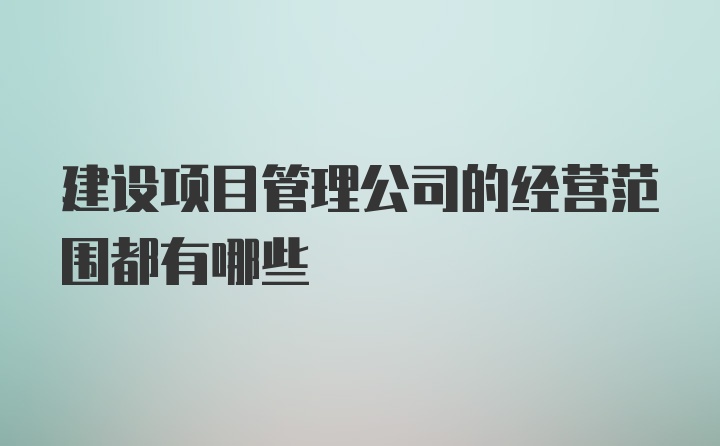 建设项目管理公司的经营范围都有哪些