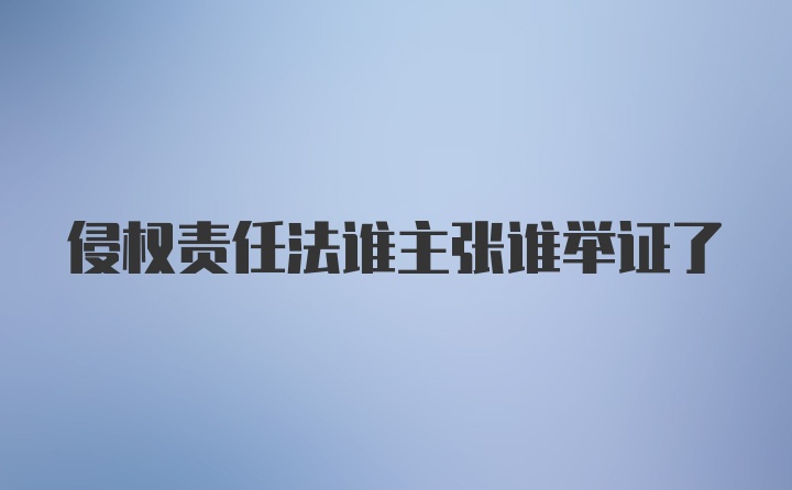 侵权责任法谁主张谁举证了