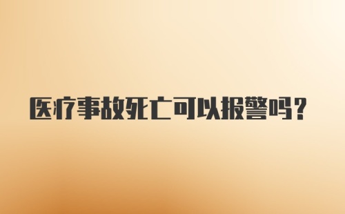 医疗事故死亡可以报警吗？