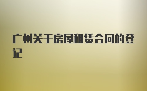 广州关于房屋租赁合同的登记