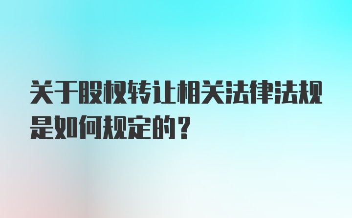 关于股权转让相关法律法规是如何规定的？