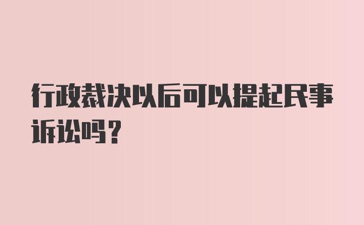 行政裁决以后可以提起民事诉讼吗？