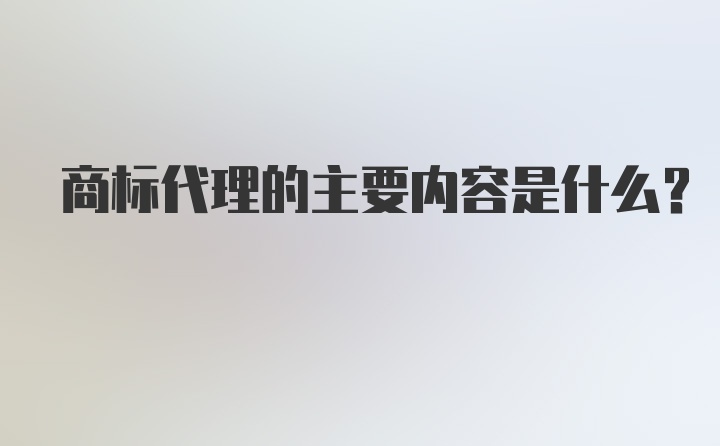 商标代理的主要内容是什么？