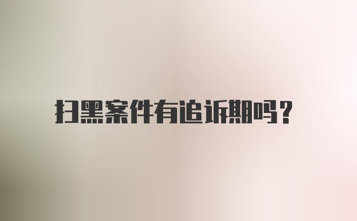 扫黑案件有追诉期吗？