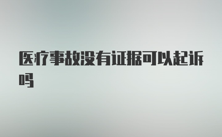 医疗事故没有证据可以起诉吗