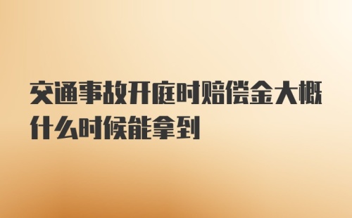 交通事故开庭时赔偿金大概什么时候能拿到