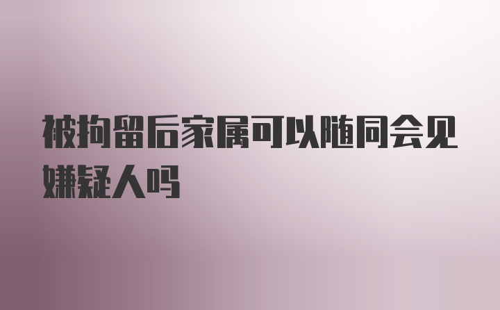 被拘留后家属可以随同会见嫌疑人吗