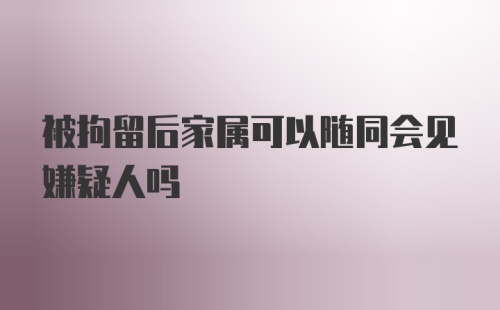 被拘留后家属可以随同会见嫌疑人吗