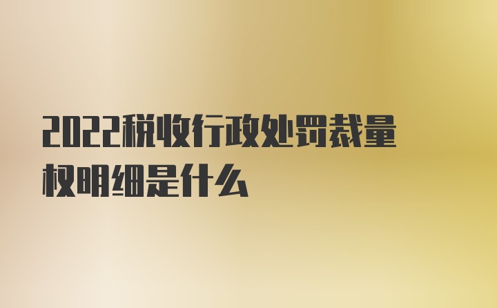 2022税收行政处罚裁量权明细是什么