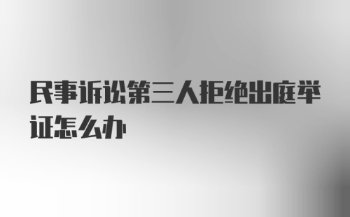 民事诉讼第三人拒绝出庭举证怎么办