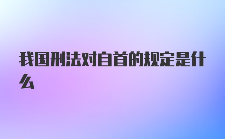 我国刑法对自首的规定是什么